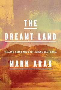 Mark Arax, The Dreamt Land; Chasing Water and Dust Across California (New York: Knopf, 2019), 562pp.
